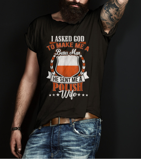 I Asked God To Make Me A Better Man He Sent Me A Polish Wife T-Shirt