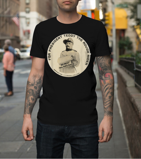 Shirt: FOR PRESIDENT TEDDY THE ROUGH RIDER EQUAL RIGHTS FOR ALL BUTTON T-Shirt FOR PRESIDENT TEDDY THE ROUGH RIDER EQUAL RIGHTS FOR ALL BUTTON T-Shirt