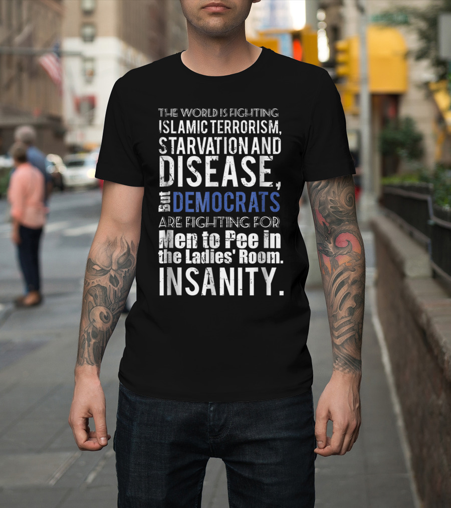 The World Is Fighting Islamic Terrorism Starvation and Disease But Democrats Are Fighting for Men to Pee In the Ladies' Room Insanity T-Shirt