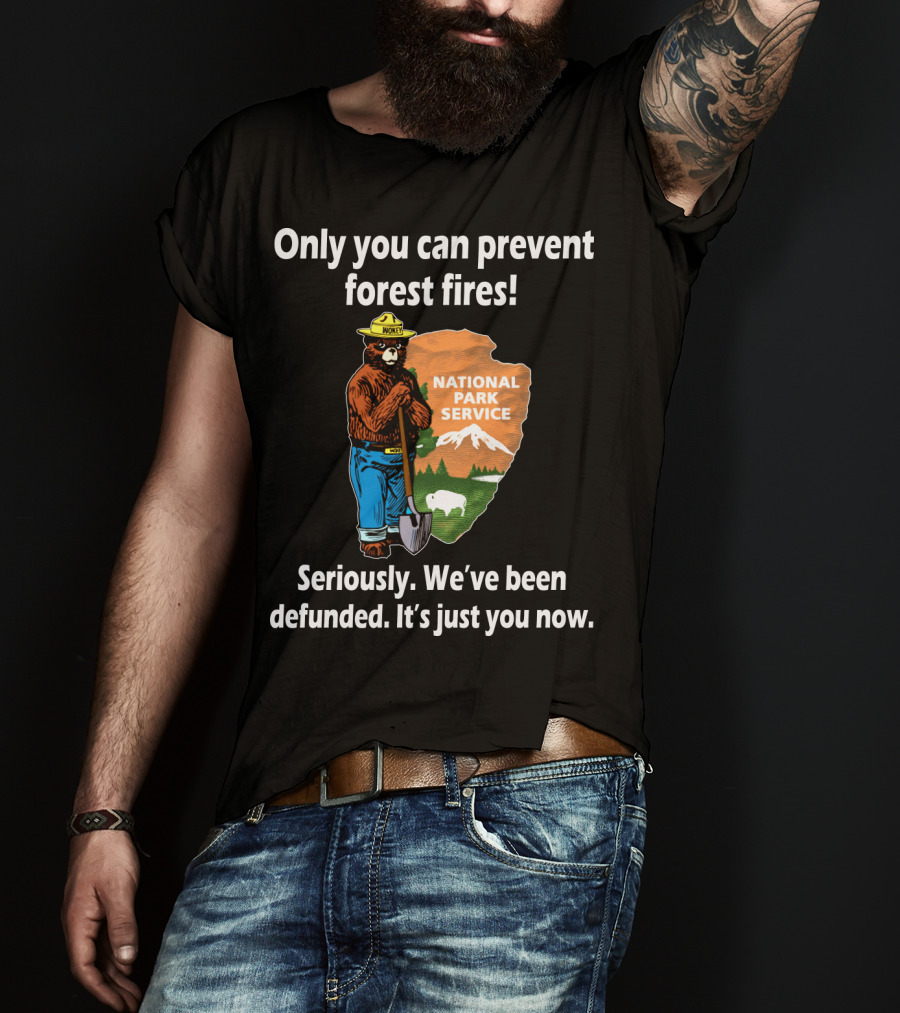 Only You Can Prevent Forest Fires National Park Service Seriously We've Been Defunded It's Just You Now T-Shirt
