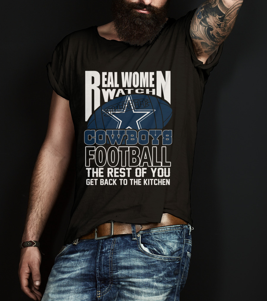 Real Women Watch Dallas Cowboys Football The Rest Of You Get Back To The Kitchen T-Shirt
