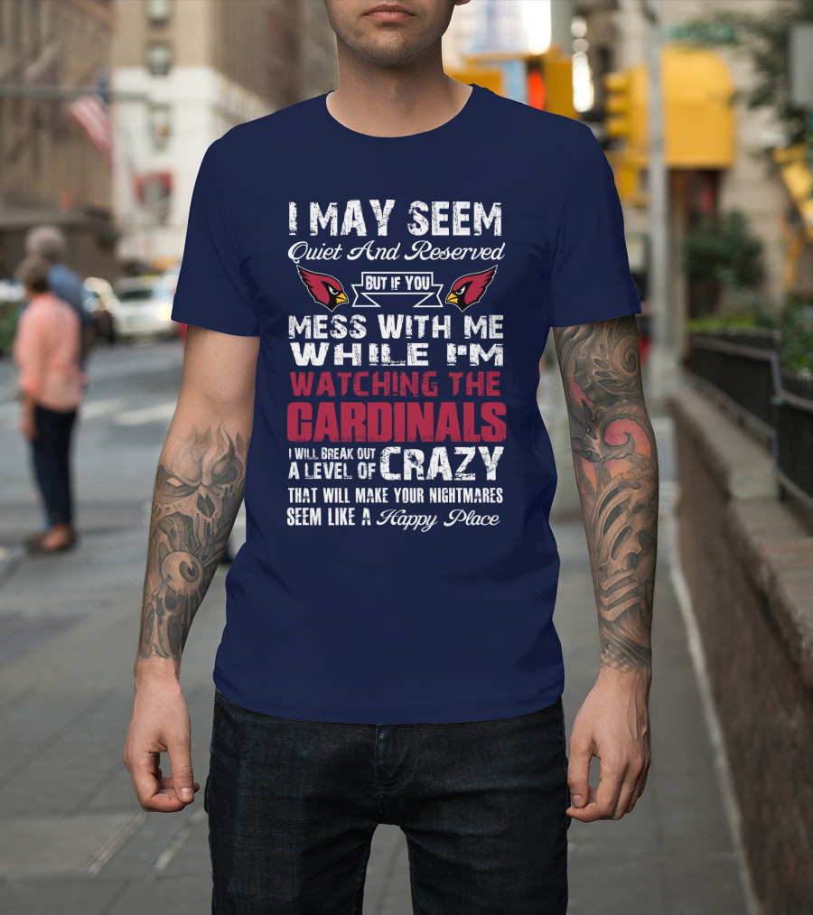 I May Seem Quiet And Reserved But If You Mess With Me While I'm Watching The Cardinals I Will Break Out A Level Of Crazy T-Shirt