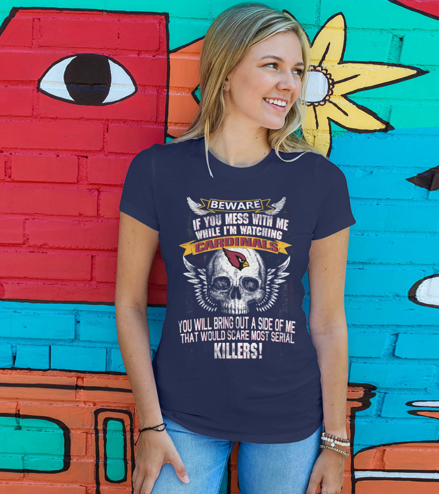Beware If You Mess With Me While I'm Watching Cardinals You Will Bring Out A Side Of Me That Would Scare Most Serial Killers! T-Shirt