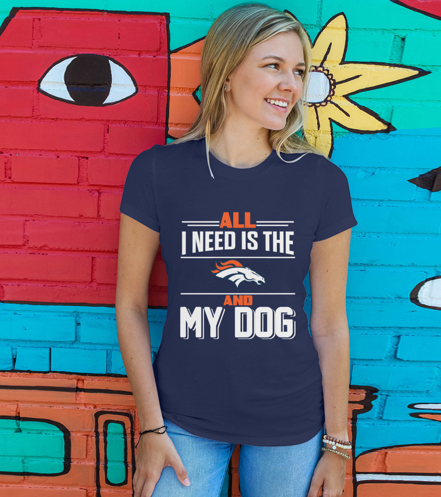 All I Need Is The Denver Broncos And My Dog T-Shirt