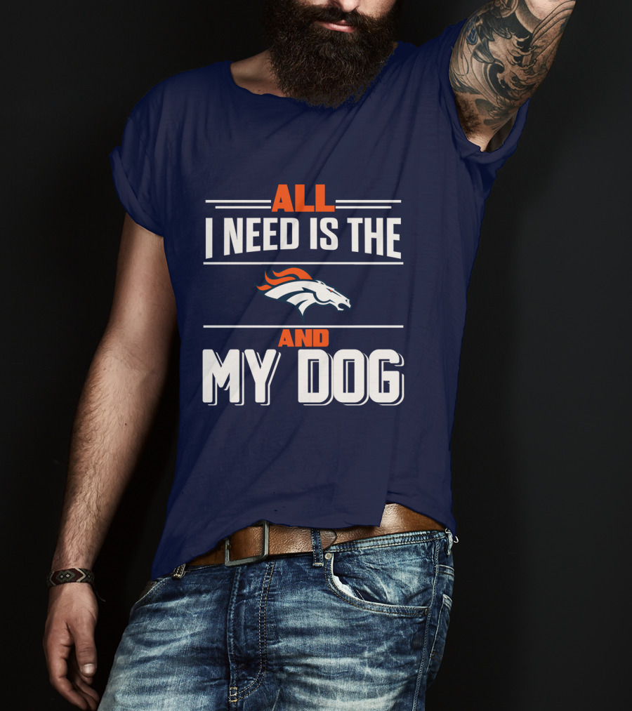 All I Need Is The Denver Broncos And My Dog T-Shirt