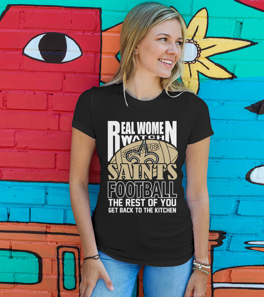 Real Women Watch Saints Football The Rest Of You Get Back To The Kitchen T-Shirt