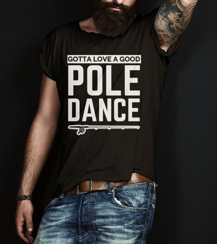 Gotta Love A Good Pole Dance Funny Fisherman I Love Fishing T-Shirt