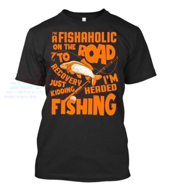 Fishaholic On The Road To Recovery Just Kidding I'm Headed Fishing T-Shirt
