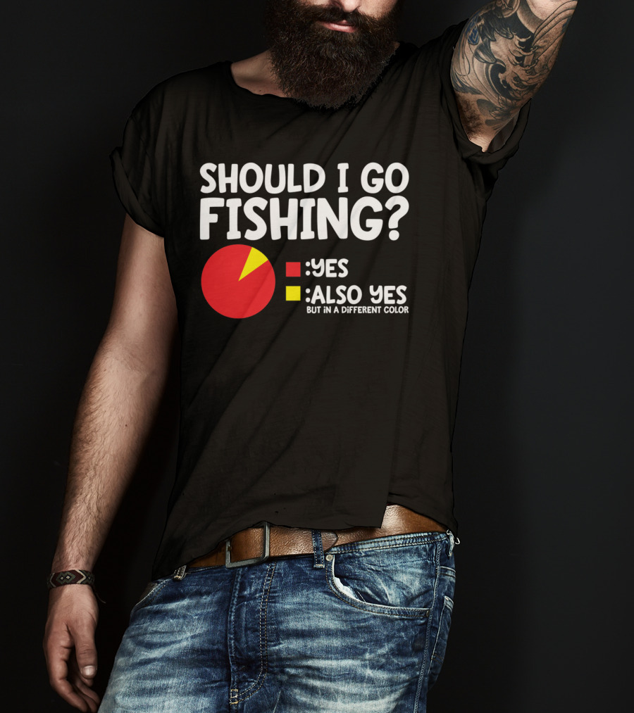 Should I Go Fishing Yes Also Yes But IN A Different Color T-Shirt