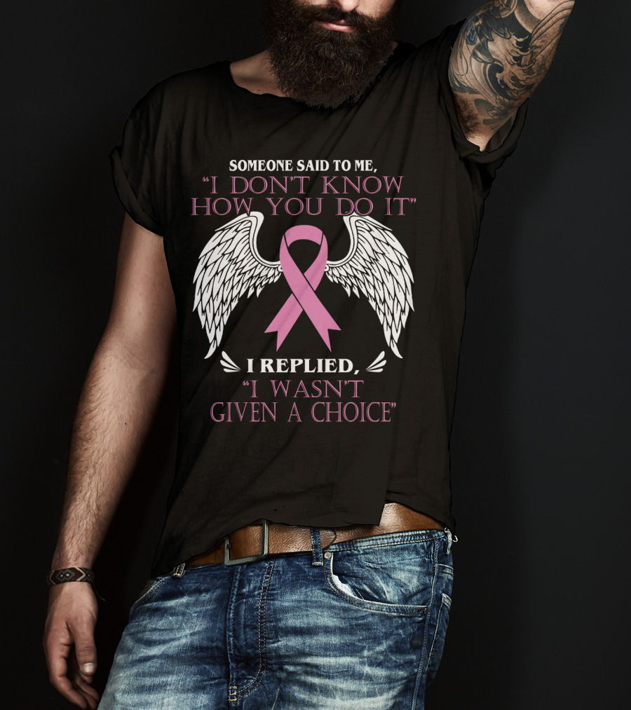 Someone Said To ME I Don't Know How You Do It I Replied I Wasn't Given A Choice T-Shirt