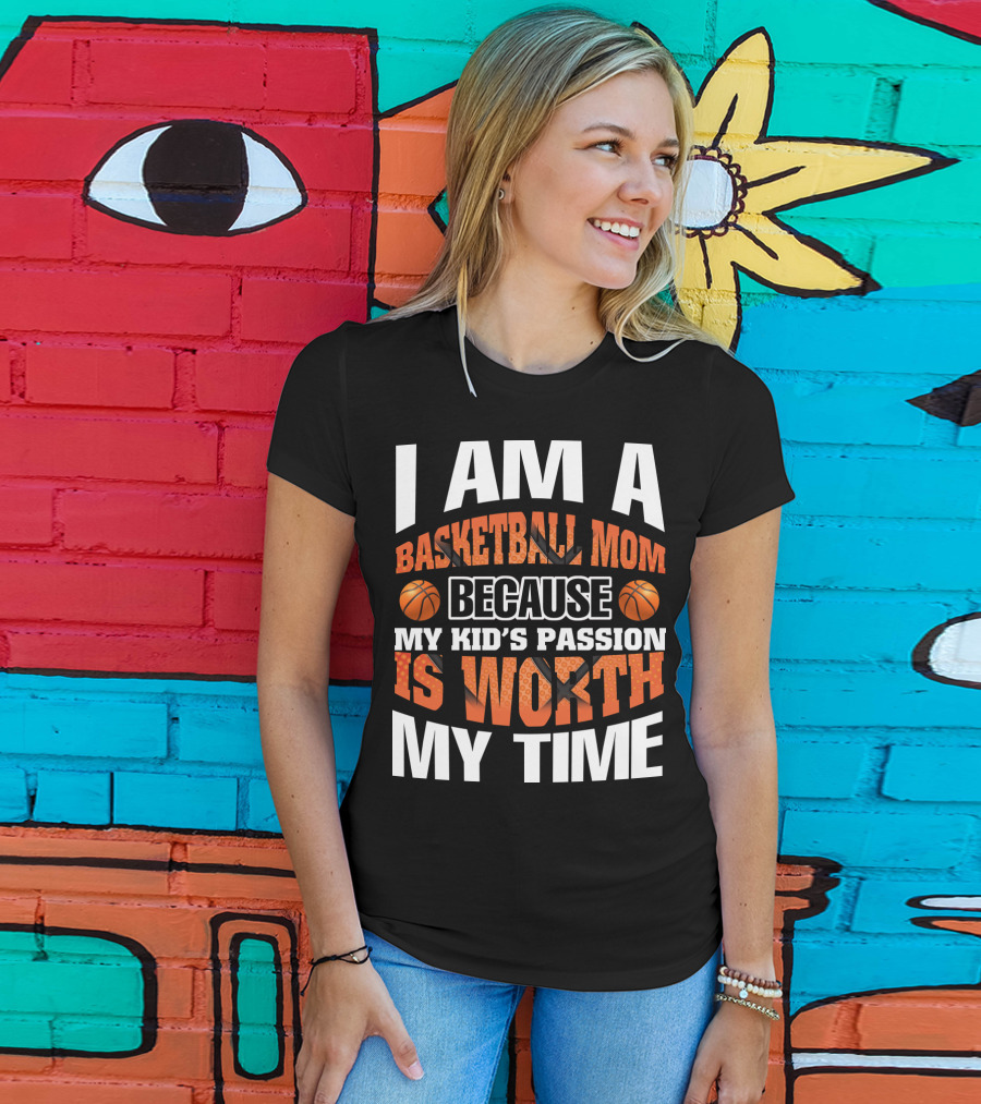 I Am A Basketball Mom Because My Kid's Passion Is Worth My Time T-Shirt