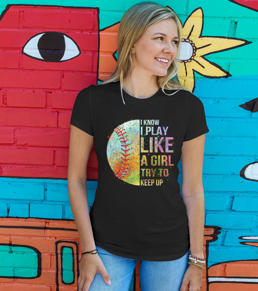 I Know I Play Like A Girl Try To Keep Up Baseball Colorful Splatter T-Shirt