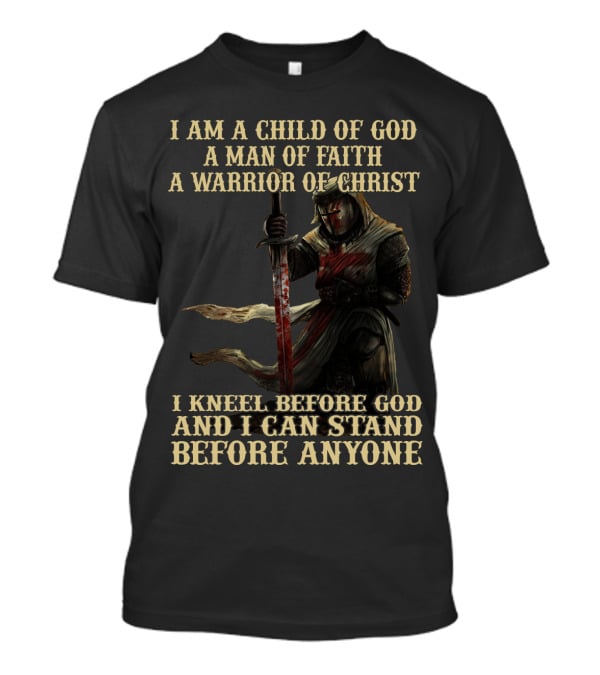 I Am A Child Of God A Man Of Faith A Warrior Of Christ I Kneel Before God And I Can Stand Before Anyone T-Shirt