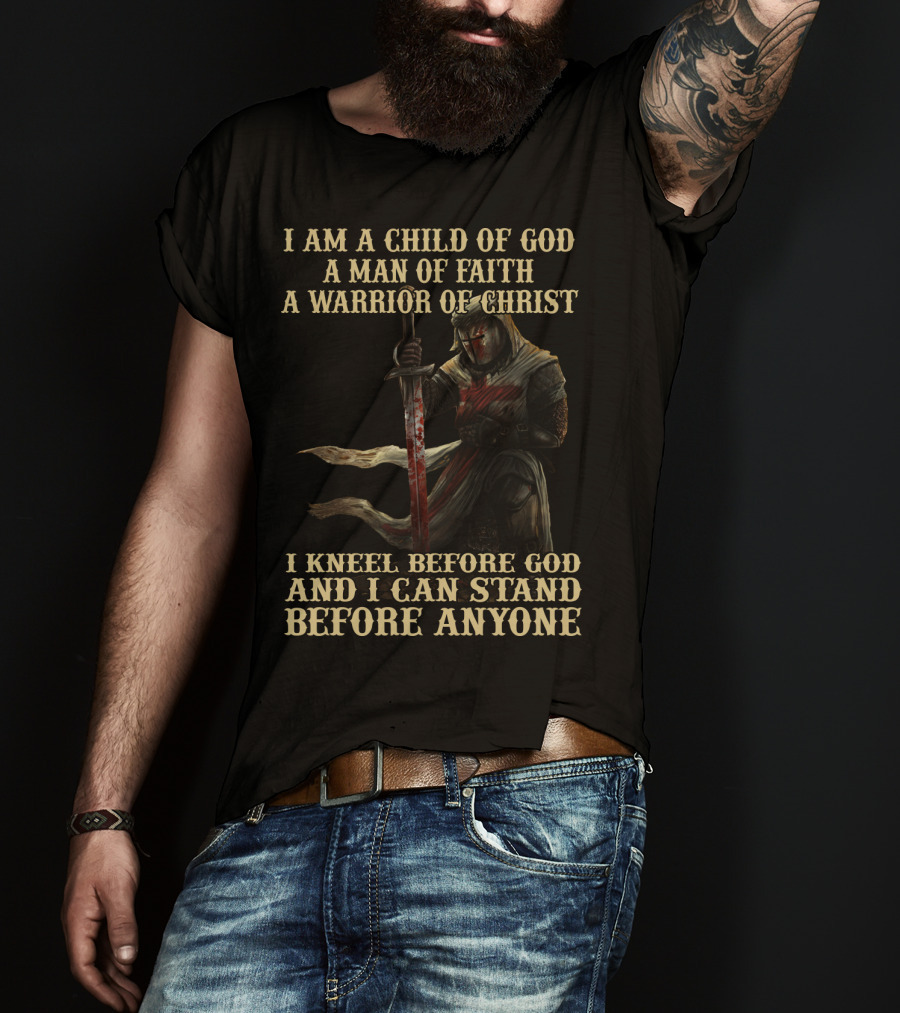 I Am A Child Of God A Man Of Faith A Warrior Of Christ I Kneel Before God And I Can Stand Before Anyone T-Shirt
