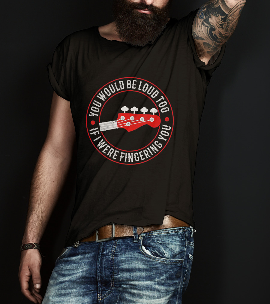 You Would Be Loud Too If I Were Fingering You Bass Guitar T-Shirt
