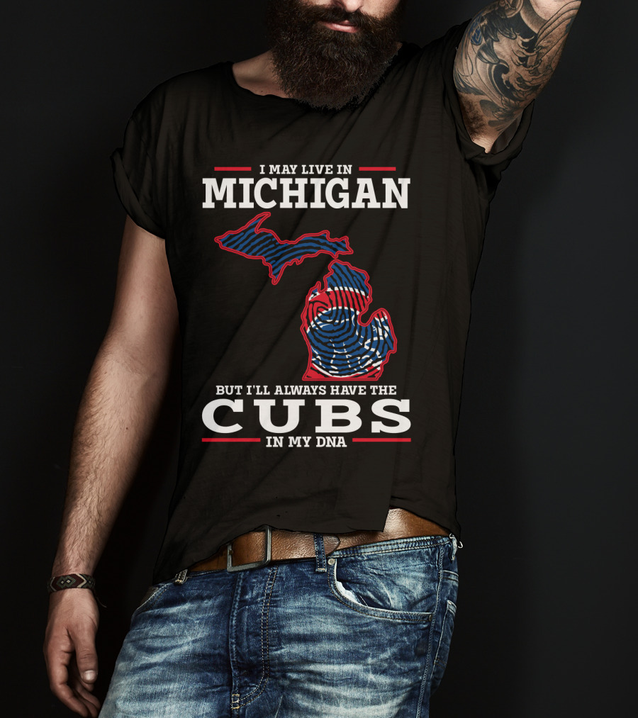 I May Live In Michigan But I'll Always Have The Cubs In My DNA T-Shirt