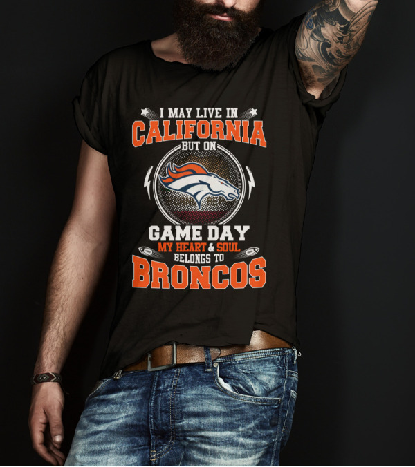 I MAY LIVE IN CALIFORNIA BUT ON GAME DAY MY HEART And SOUL BELONGS TO BRONCOS T-Shirt