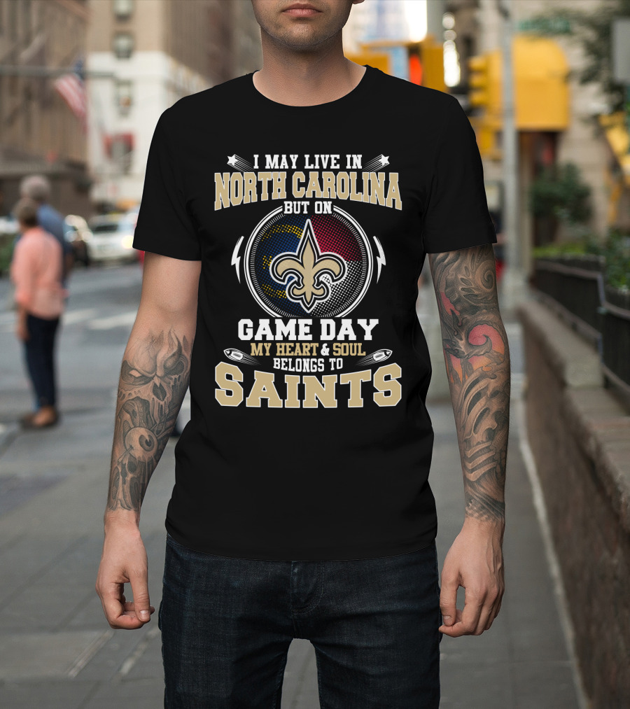 I May Live In North Carolina But On Game Day My Heart And Soul Belongs To Saints With Fleur-De-Lis T-Shirt
