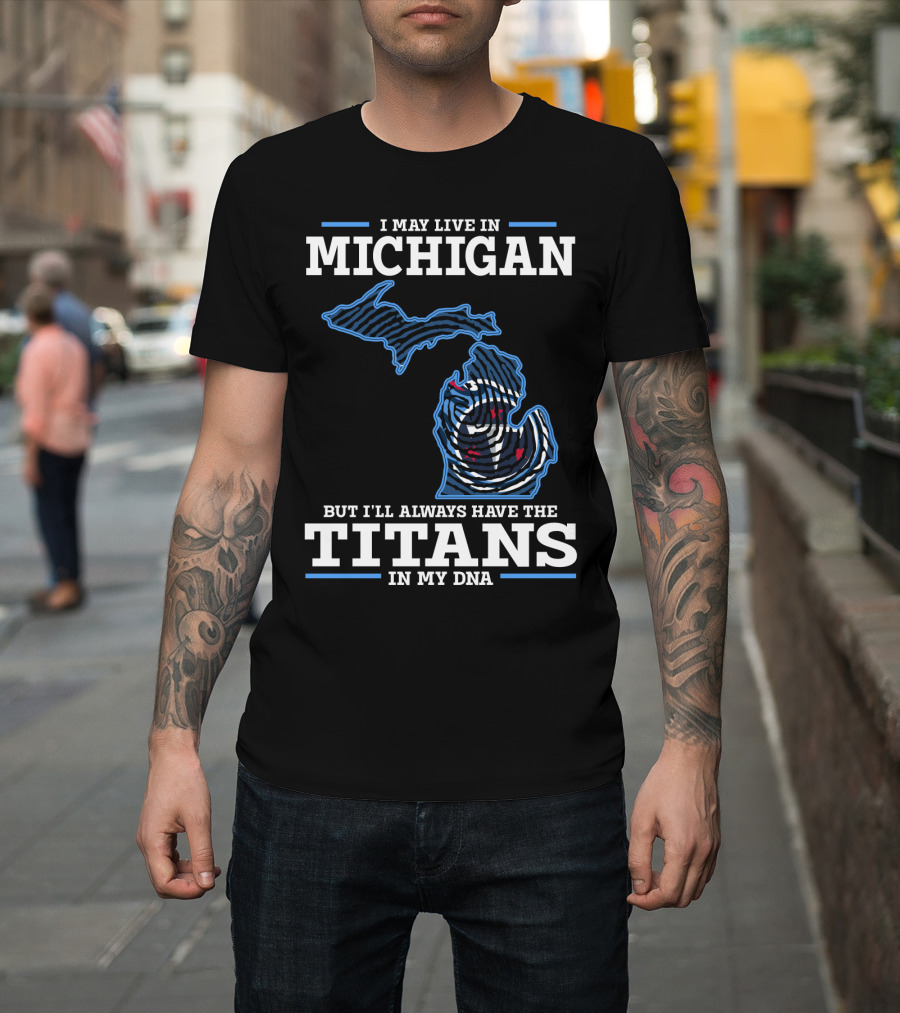 I May Live In Michigan But I'll Always Have The Titans In My DNA T-Shirt