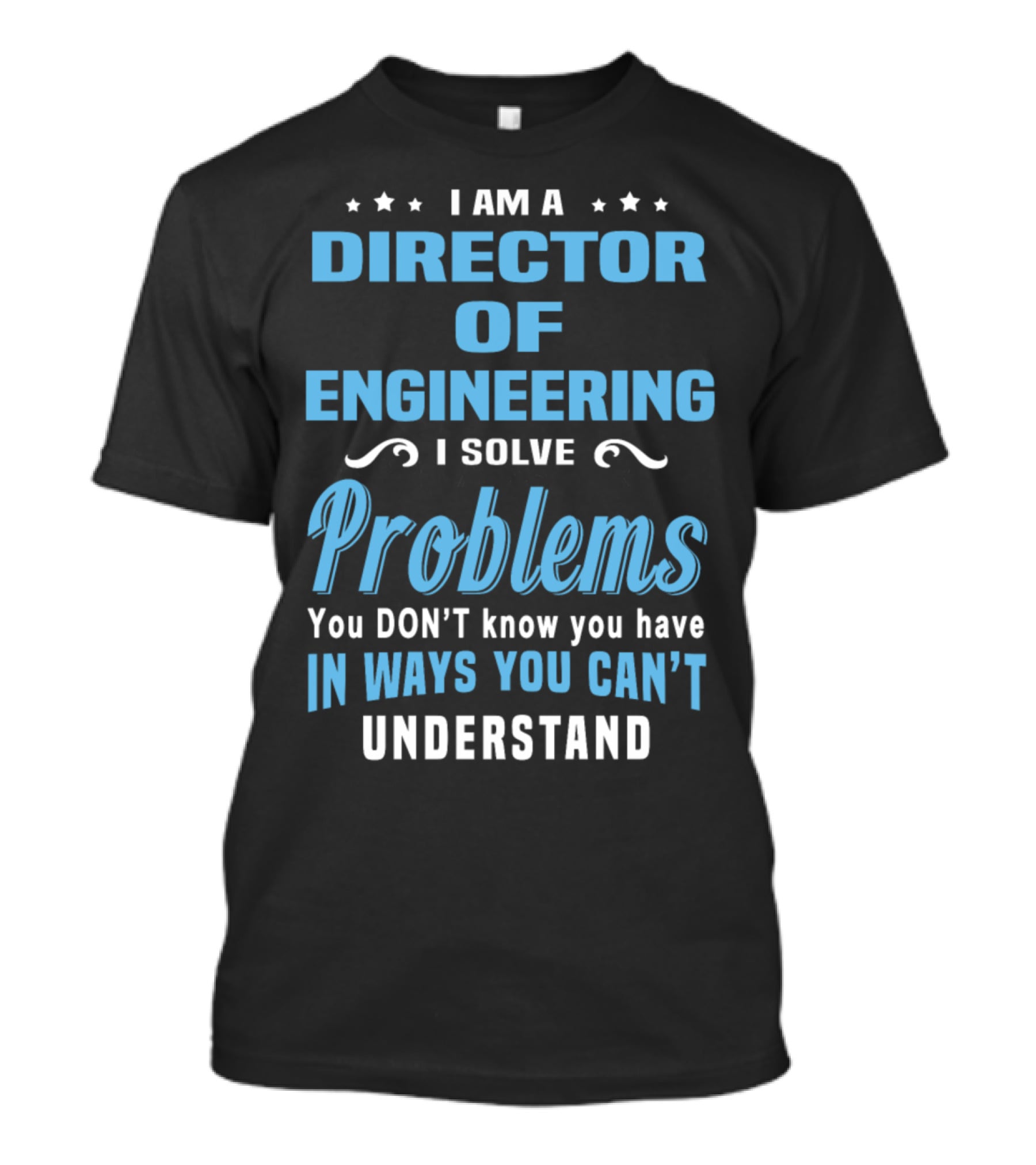 I Am A Director Of Engineering I Solve Problems You Don’t Know You Have In Ways You Can’t Understand T-Shirt