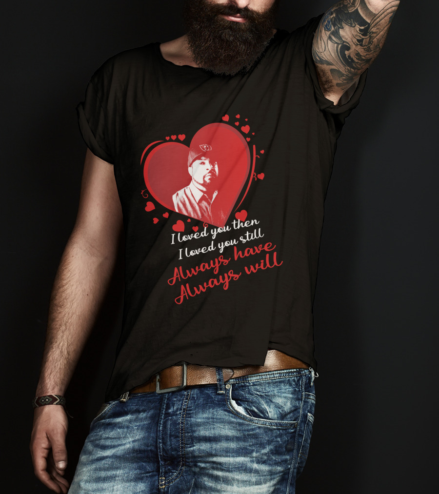 I Loved You Then I Loved You Still Always Have Always Will Heart T-Shirt