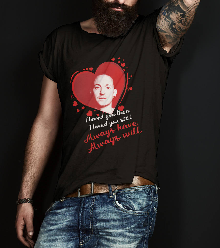 Linkin Park Heart Tribute I Loved You Then I Loved You Still Always Have Always Will T-Shirt