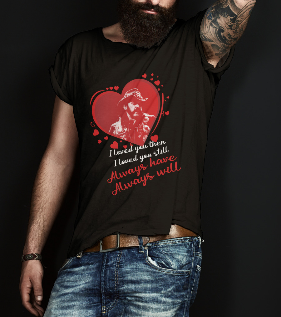 Motorhead I Loved You Then I Loved You Still Always Have Always Will T-Shirt
