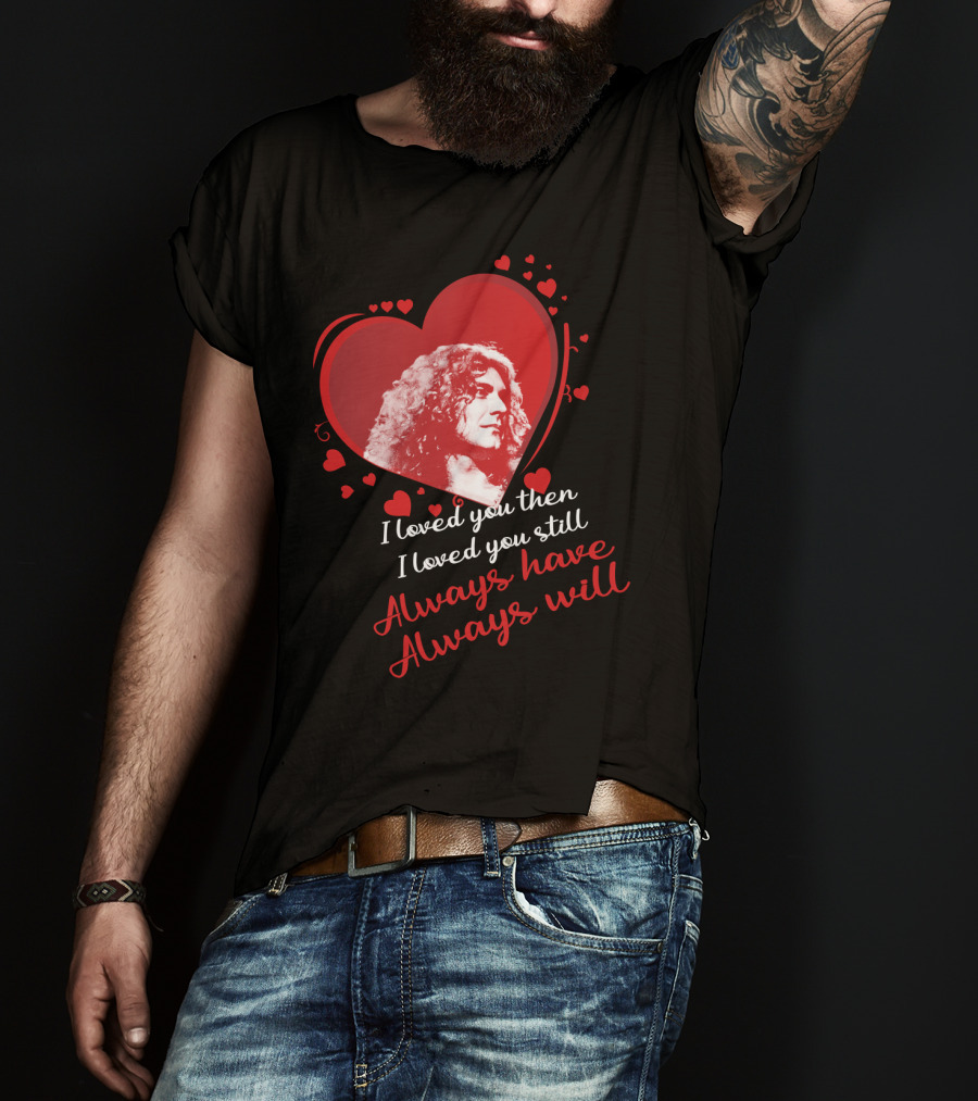 Robert Plant I Loved You Then I Loved You Still Always Have Always Will T-Shirt