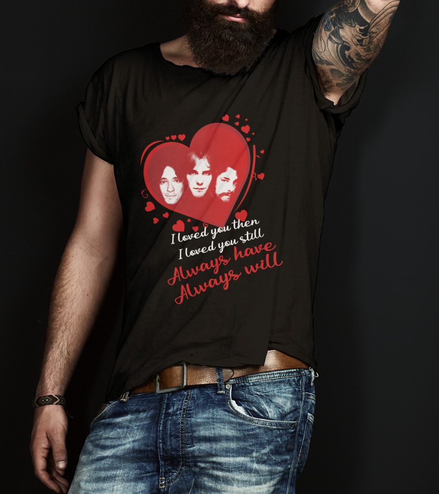 Rush I Loved You Then I Love You Still Always Have Always Will T-Shirt