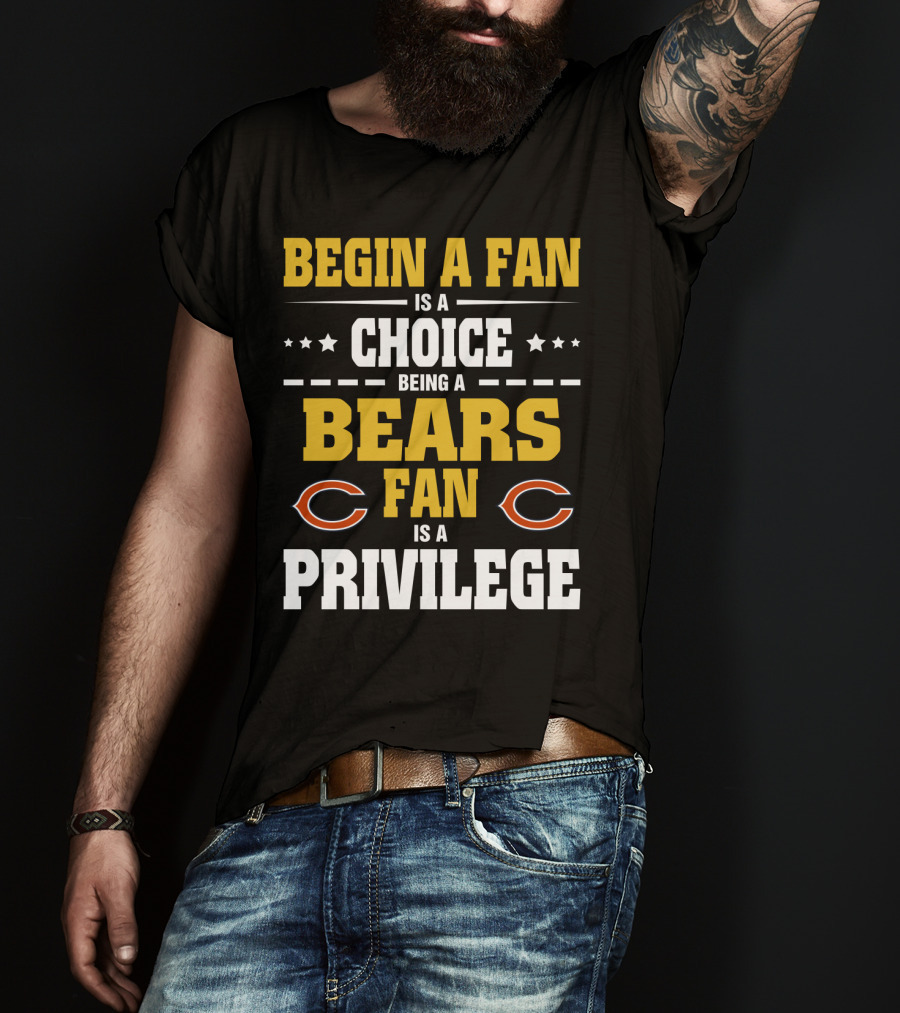 Begin A Fan Is A Choice Being A Chicago Bears Fan Is A Privilege T-Shirt