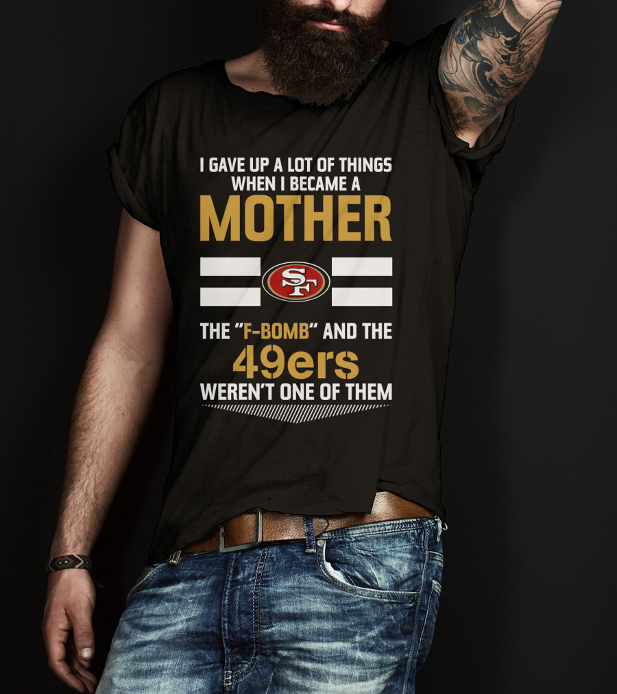 I Gave Up A Lot Of Things When I Became A Mother The F-Bomb And The 49ers Weren't One Of Them San Francisco 49ers T-Shirt