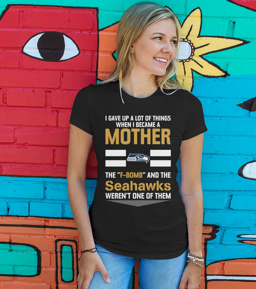 I Gave Up A Lot Of Things When I Became A Mother The F-Bomb And The Seahawks Weren't One Of Them T-Shirt