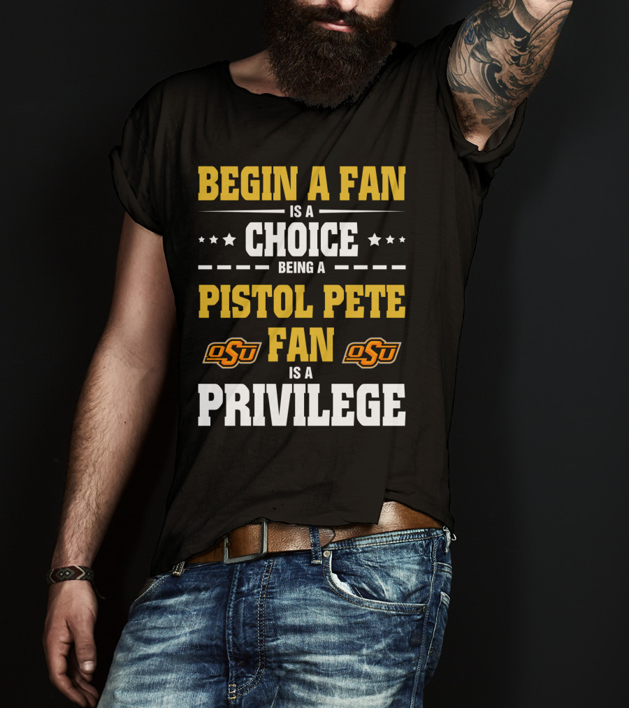 Begin A Fan Is A Choice Being A Pistol Pete Fan Is A Privilege Osu Oklahoma State Football T-Shirt