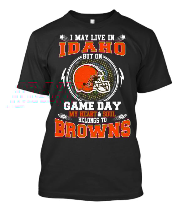 I May Live IN Idaho But On Game Day My Heart And Soul Belongs To Browns T-Shirt