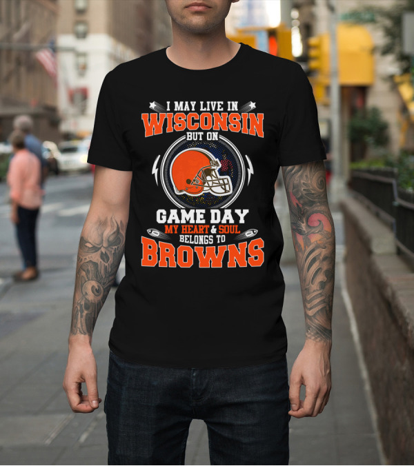 Shirt: I May Live in Wisconsin But on Game Day My Heart and Soul Belongs to Browns T-Shirt I May Live in Wisconsin But on Game Day My Heart and Soul Belongs to Browns T-Shirt