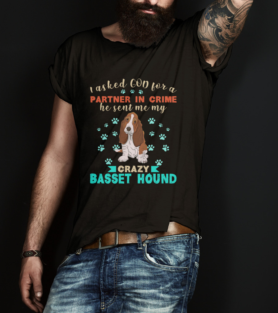 I Asked God For A Partner In Crime He Sent Me My Crazy Basset Hound T-Shirt