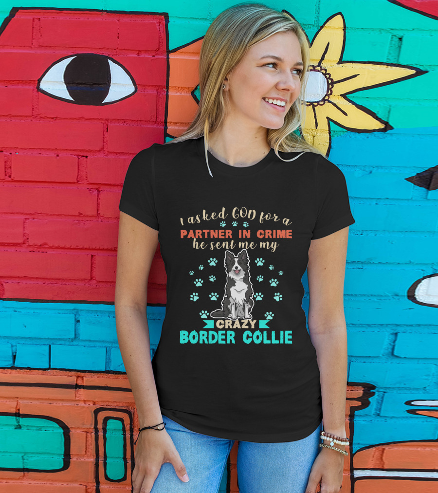 I Asked God For A Partner In Crime He Sent Me My Crazy Border Collie T-Shirt