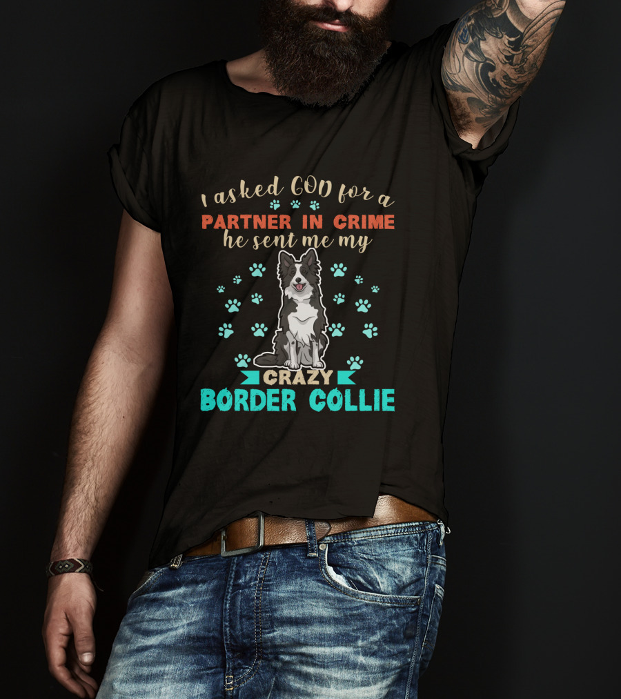 I Asked God For A Partner In Crime He Sent Me My Crazy Border Collie T-Shirt