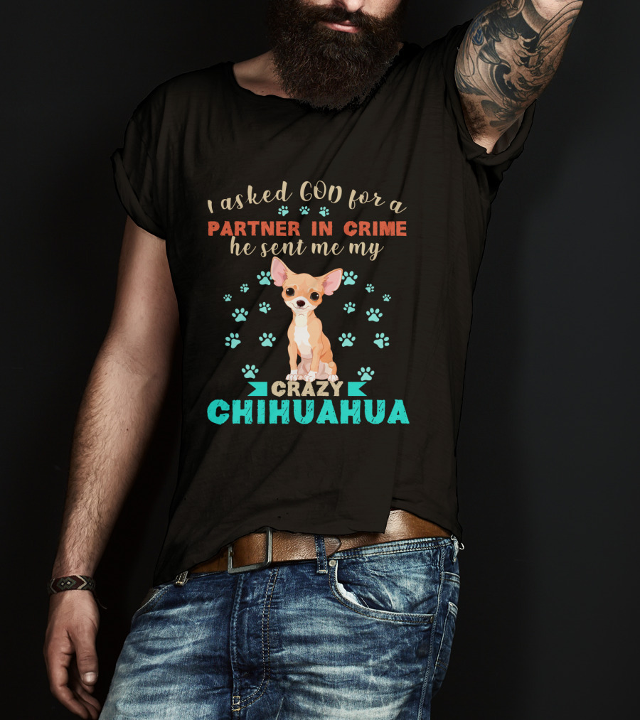 I Asked God For A Partner In Crime He Sent Me My Crazy Chihuahua T-Shirt