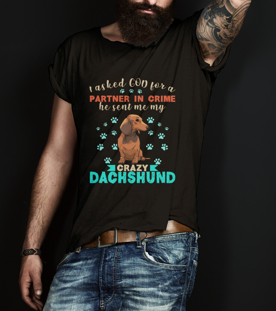 I Asked God For A Partner In Crime He Sent Me My Crazy Dachshund T-Shirt