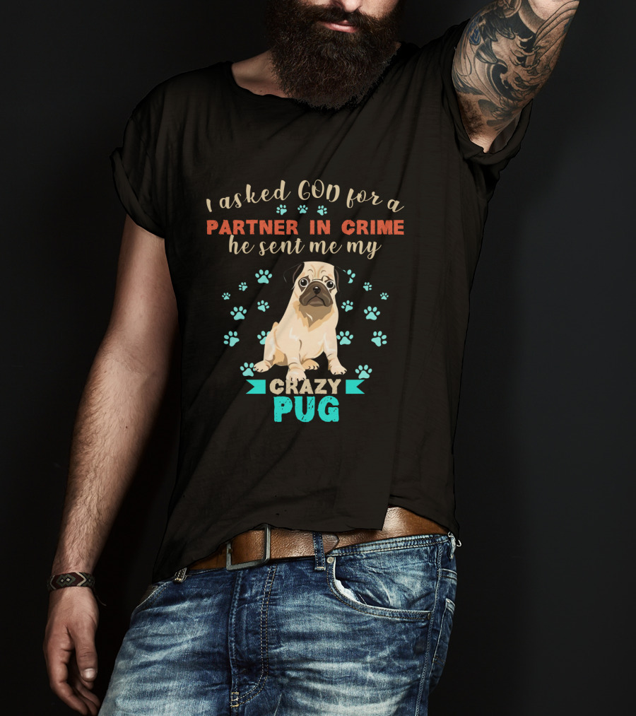 I Asked God For A Partner In Crime He Sent Me My Crazy Pug T-Shirt