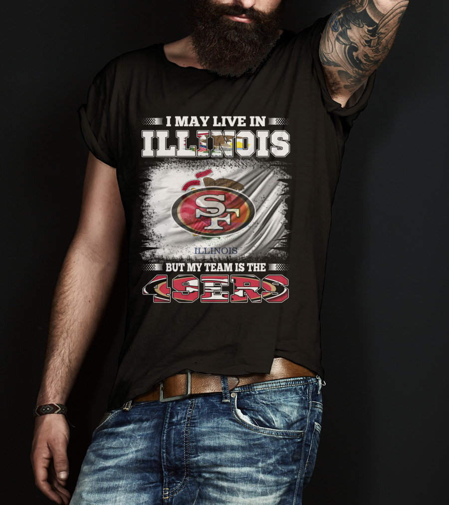 I May Live In Illinois But My Team Is The San Francisco 49ers T-Shirt