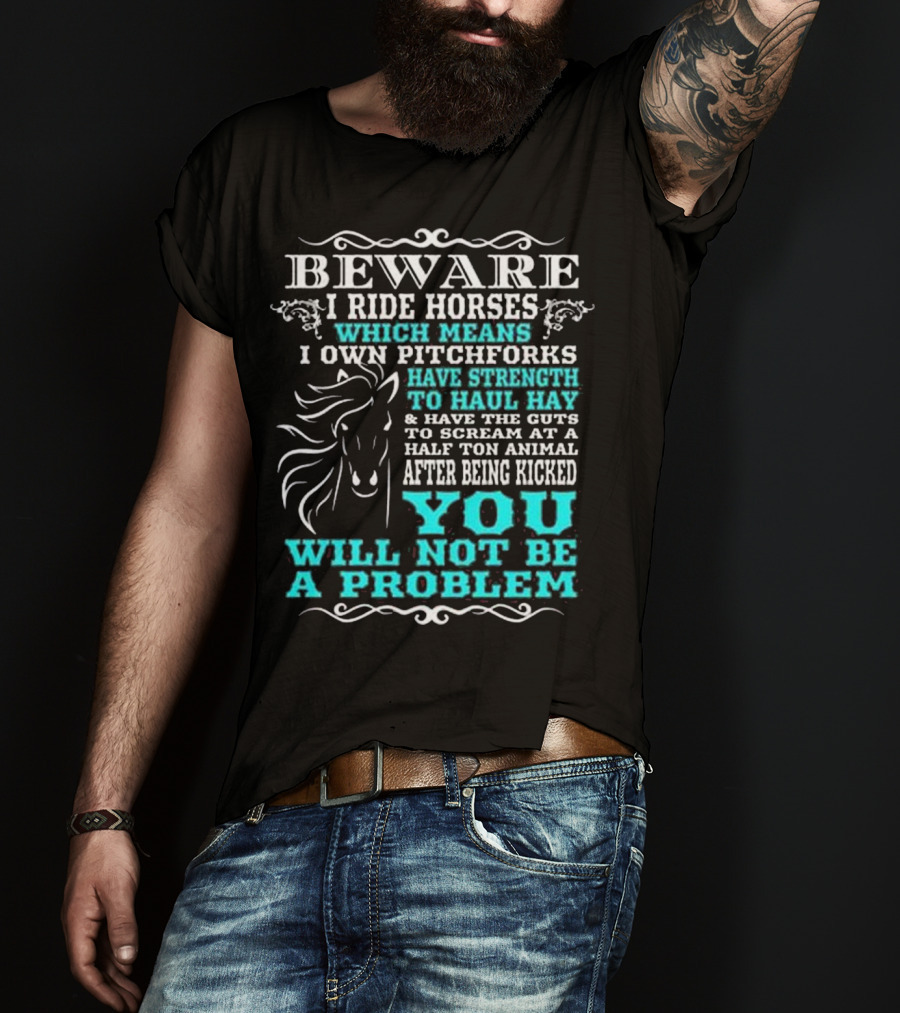 BEWARE I Ride Horses Which Means I Own Pitchforks Have Strength To Haul Hay And Have The Guts To Scream At A Half Ton Animal After Being Kicked You Will Not Be A Problem T-Shirt