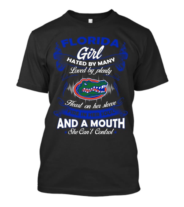 Florida Gators Girl Hated By Many Loved By Plenty Heart On Her Sleeve Fire In Her Soul And A Mouth She Can't Control T-Shirt