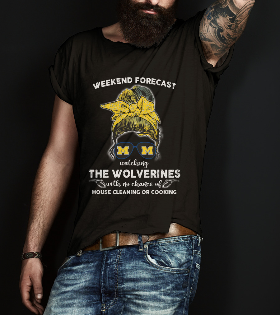 Weekend Forecast Watching The Wolverines With No Chance Of House Cleaning Or Cooking T-Shirt