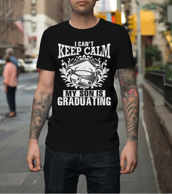 Shirt: I Can't Keep Calm My Son Is Graduating Cap and Diploma Laurel Wreath T-Shirt I Can't Keep Calm My Son Is Graduating Cap and Diploma Laurel Wreath T-Shirt