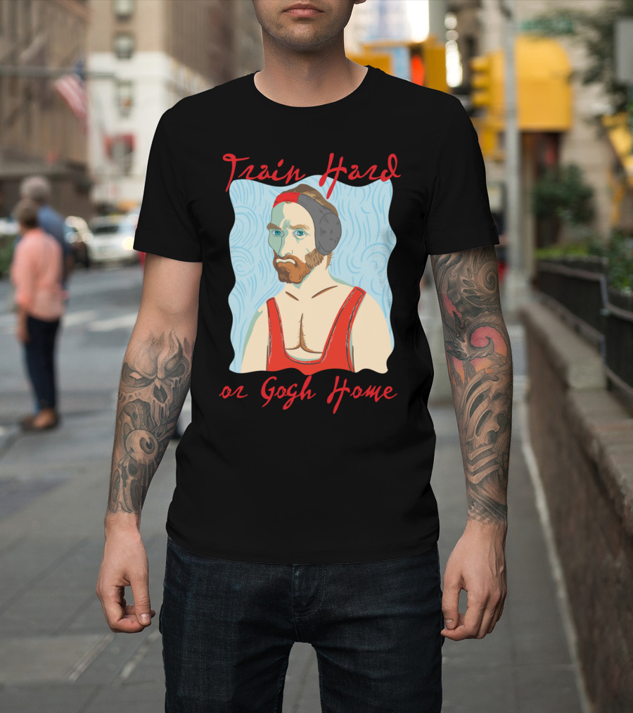 Train Hard Vincent Van Gogh or Gogh Home Workout Motivation T-Shirt