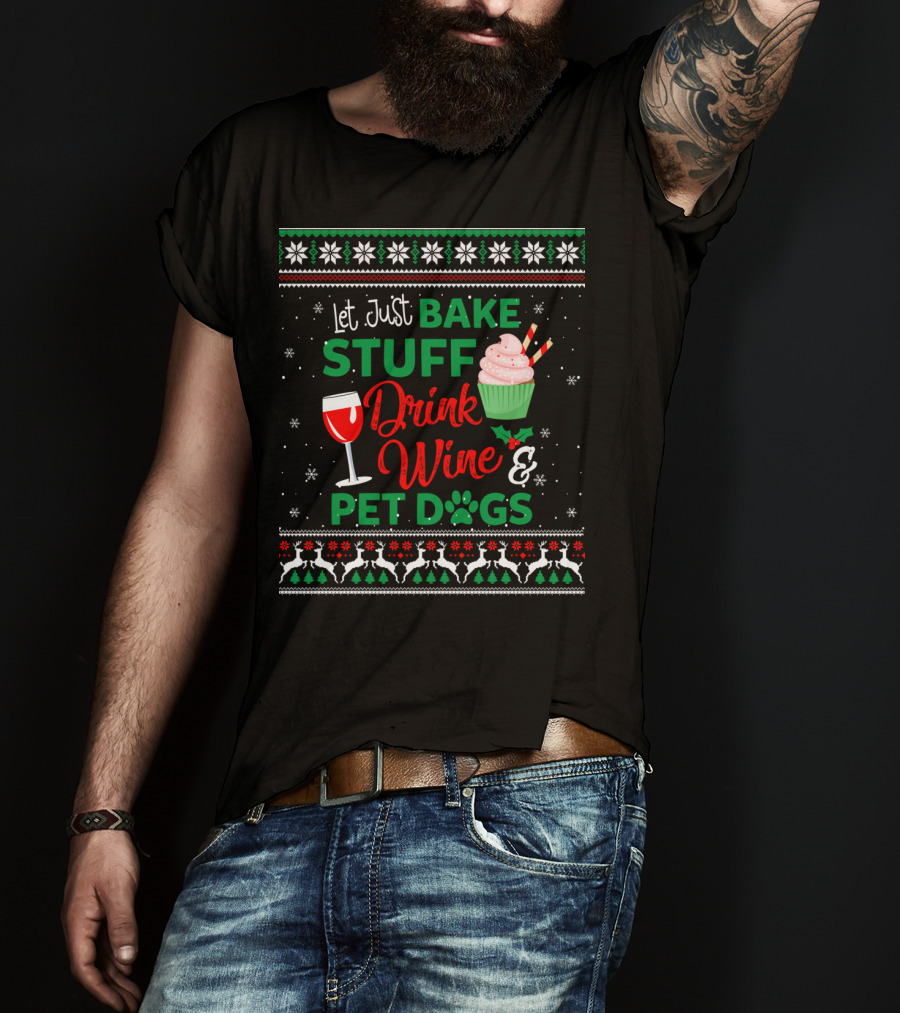 Let Just Bake Stuff Drink Wine And Pet Dogs Christmas Ugly T-Shirt