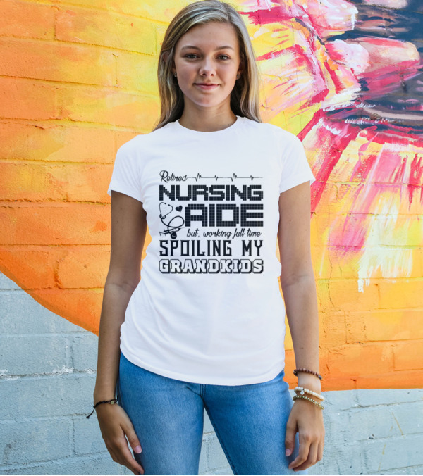 Retired Nursing Aide But Working Full Time Spoiling My Grandkids T-Shirt