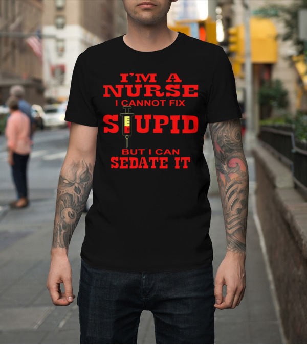 Shirt: I'm A Nurse I Cannot Fix Stupid But I Can Sedate It T-Shirt I'm A Nurse I Cannot Fix Stupid But I Can Sedate It T-Shirt